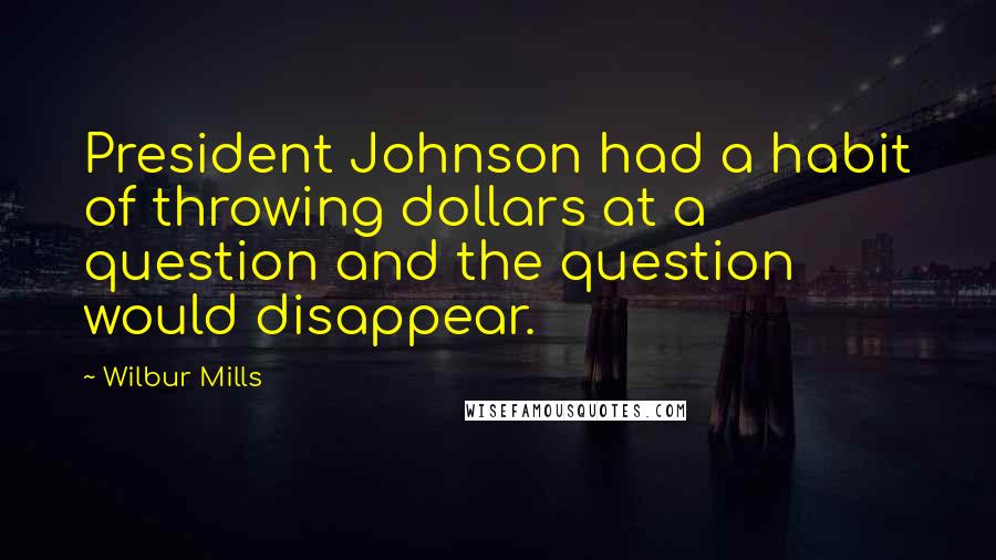 Wilbur Mills quotes: President Johnson had a habit of throwing dollars at a question and the question would disappear.