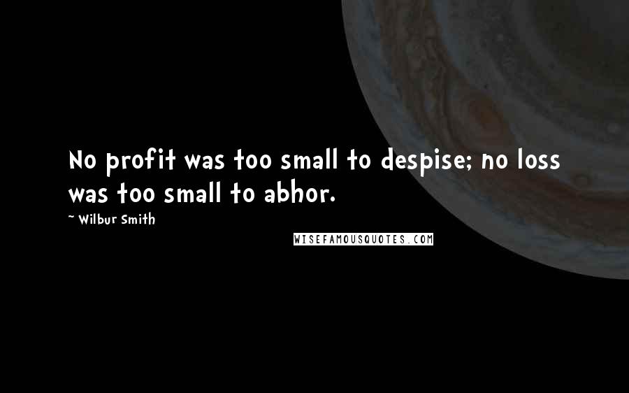 Wilbur Smith quotes: No profit was too small to despise; no loss was too small to abhor.