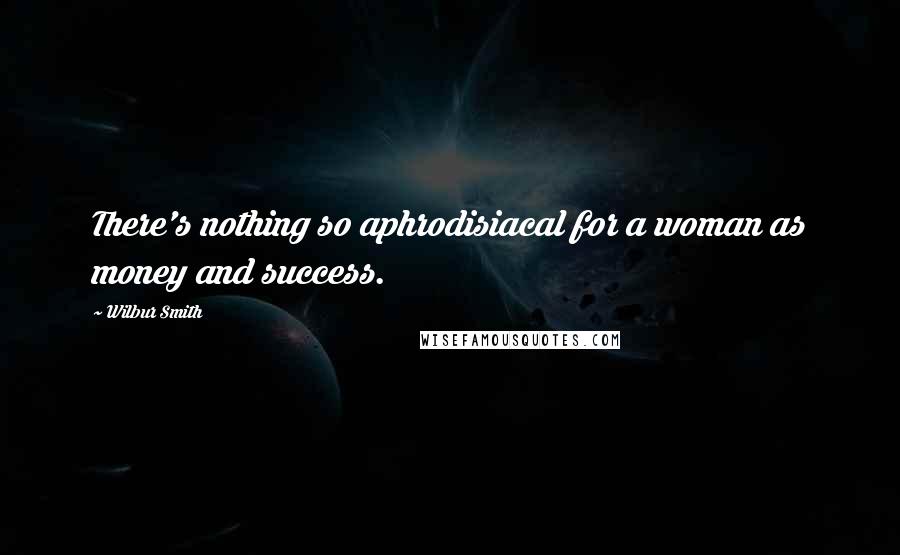 Wilbur Smith quotes: There's nothing so aphrodisiacal for a woman as money and success.