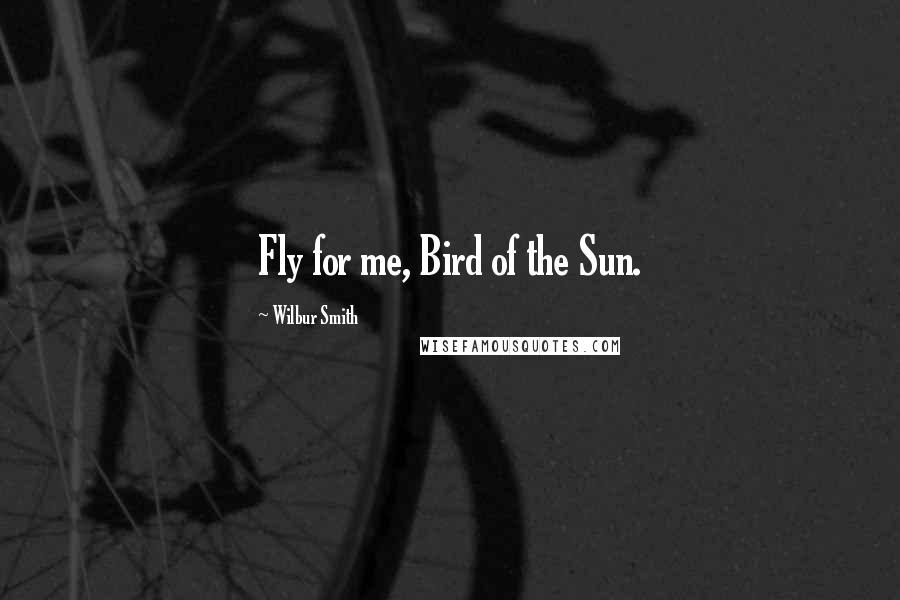 Wilbur Smith quotes: Fly for me, Bird of the Sun.