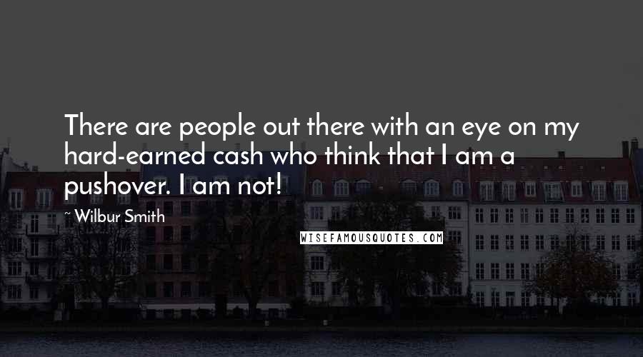 Wilbur Smith quotes: There are people out there with an eye on my hard-earned cash who think that I am a pushover. I am not!