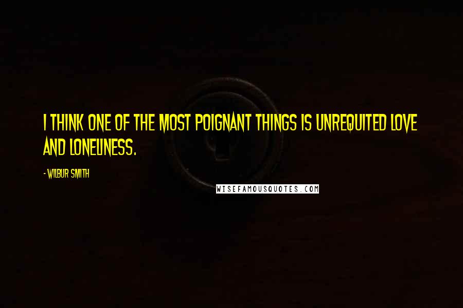 Wilbur Smith quotes: I think one of the most poignant things is unrequited love and loneliness.