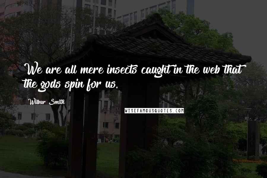 Wilbur Smith quotes: We are all mere insects caught in the web that the gods spin for us.