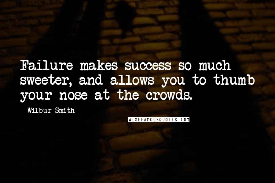 Wilbur Smith quotes: Failure makes success so much sweeter, and allows you to thumb your nose at the crowds.