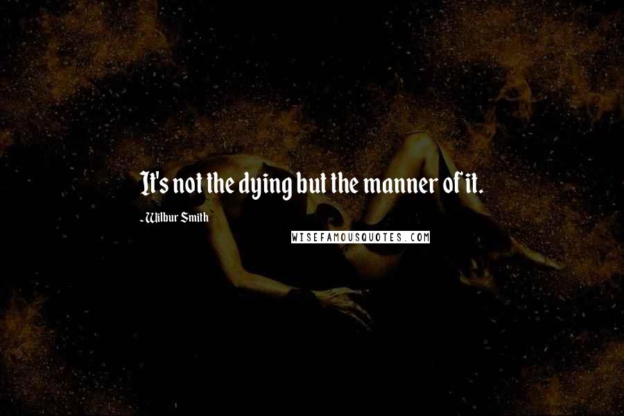 Wilbur Smith quotes: It's not the dying but the manner of it.