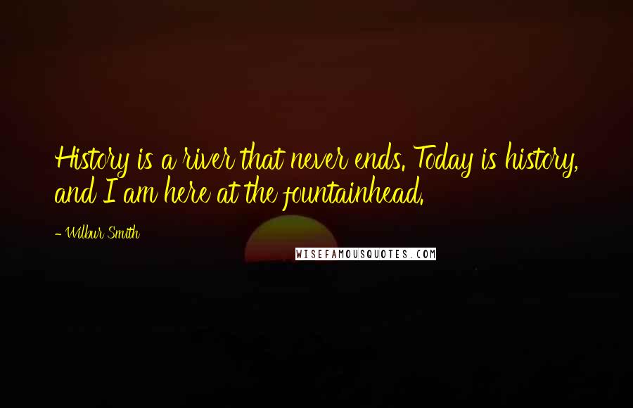 Wilbur Smith quotes: History is a river that never ends. Today is history, and I am here at the fountainhead.