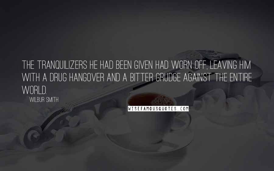 Wilbur Smith quotes: The tranquilizers he had been given had worn off, leaving him with a drug hangover and a bitter grudge against the entire world.