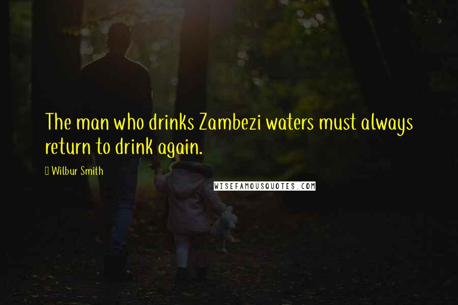 Wilbur Smith quotes: The man who drinks Zambezi waters must always return to drink again.