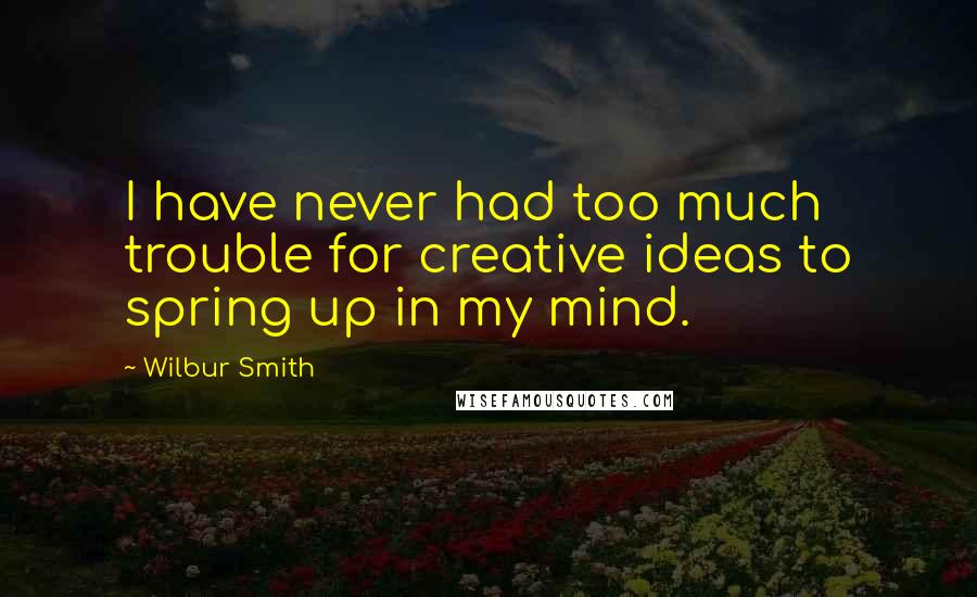 Wilbur Smith quotes: I have never had too much trouble for creative ideas to spring up in my mind.