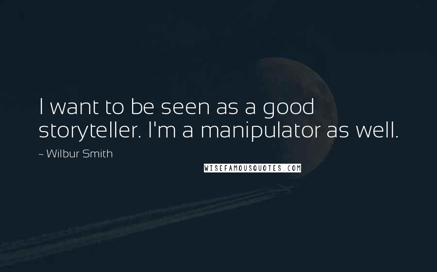Wilbur Smith quotes: I want to be seen as a good storyteller. I'm a manipulator as well.