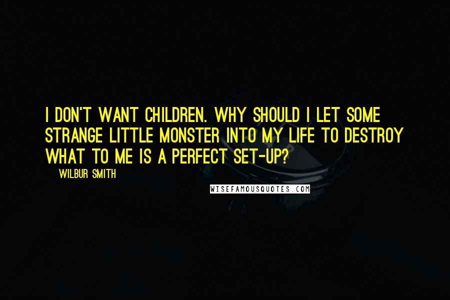Wilbur Smith quotes: I don't want children. Why should I let some strange little monster into my life to destroy what to me is a perfect set-up?