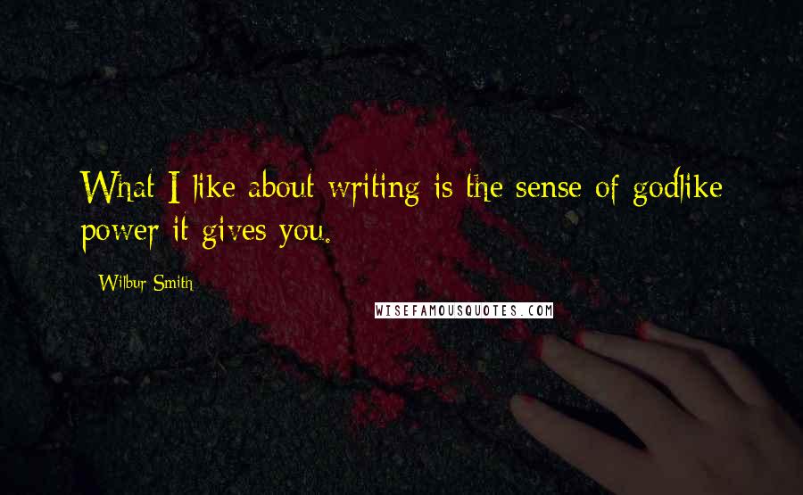 Wilbur Smith quotes: What I like about writing is the sense of godlike power it gives you.