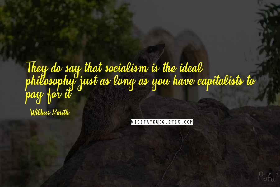 Wilbur Smith quotes: They do say that socialism is the ideal philosophy-just as long as you have capitalists to pay for it.