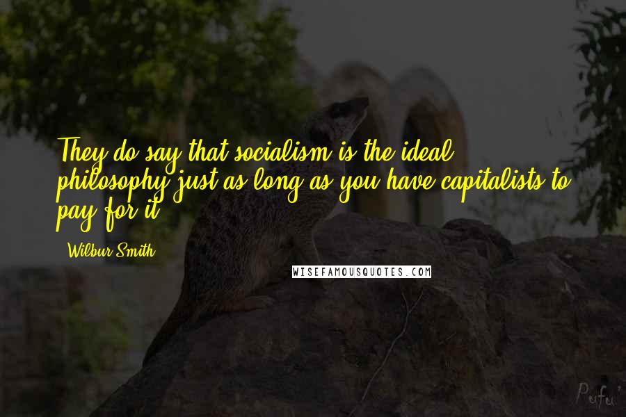 Wilbur Smith quotes: They do say that socialism is the ideal philosophy-just as long as you have capitalists to pay for it. Wilbur Smith quotes: They do say that socialism is the ideal philosophy-just as long as you have capitalists to pay for it.