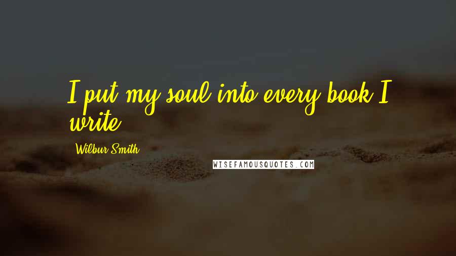 Wilbur Smith quotes: I put my soul into every book I write.
