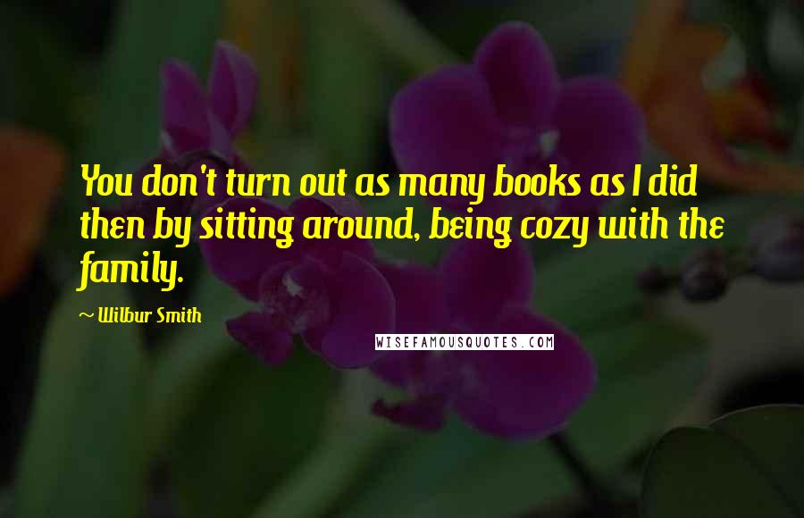 Wilbur Smith quotes: You don't turn out as many books as I did then by sitting around, being cozy with the family.