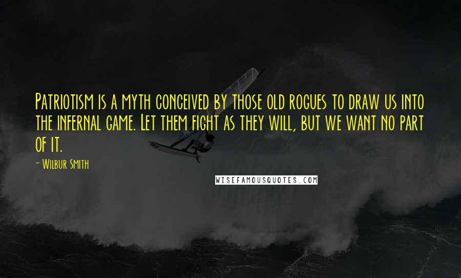 Wilbur Smith quotes: Patriotism is a myth conceived by those old rogues to draw us into the infernal game. Let them fight as they will, but we want no part of it.