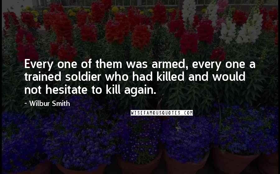 Wilbur Smith quotes: Every one of them was armed, every one a trained soldier who had killed and would not hesitate to kill again.