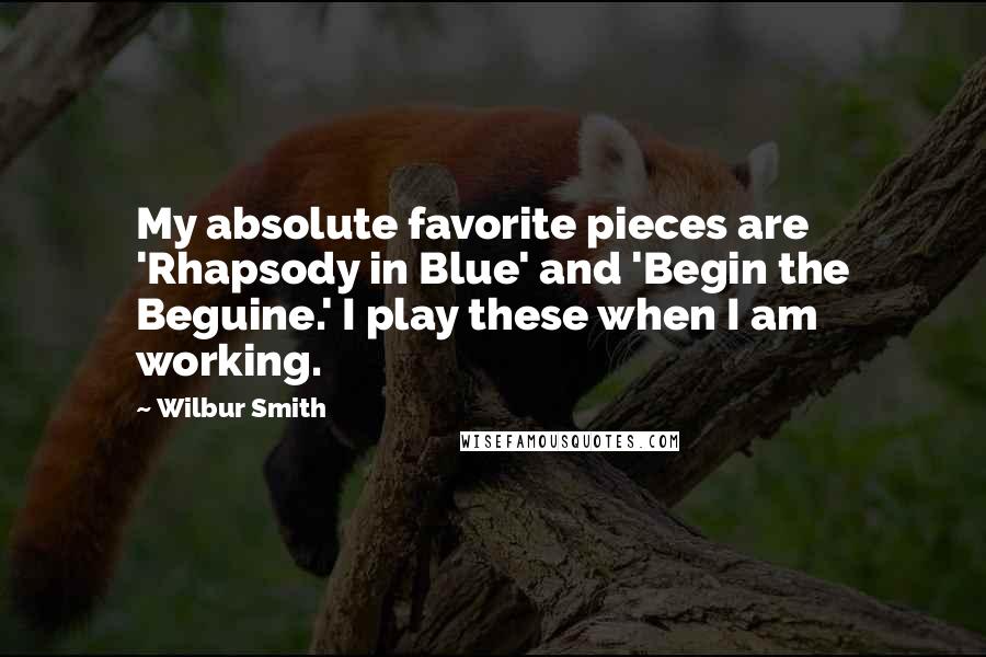 Wilbur Smith quotes: My absolute favorite pieces are 'Rhapsody in Blue' and 'Begin the Beguine.' I play these when I am working. Wilbur Smith quotes: My absolute favorite pieces are 'Rhapsody in Blue' and 'Begin the Beguine.' I play these when I am working.