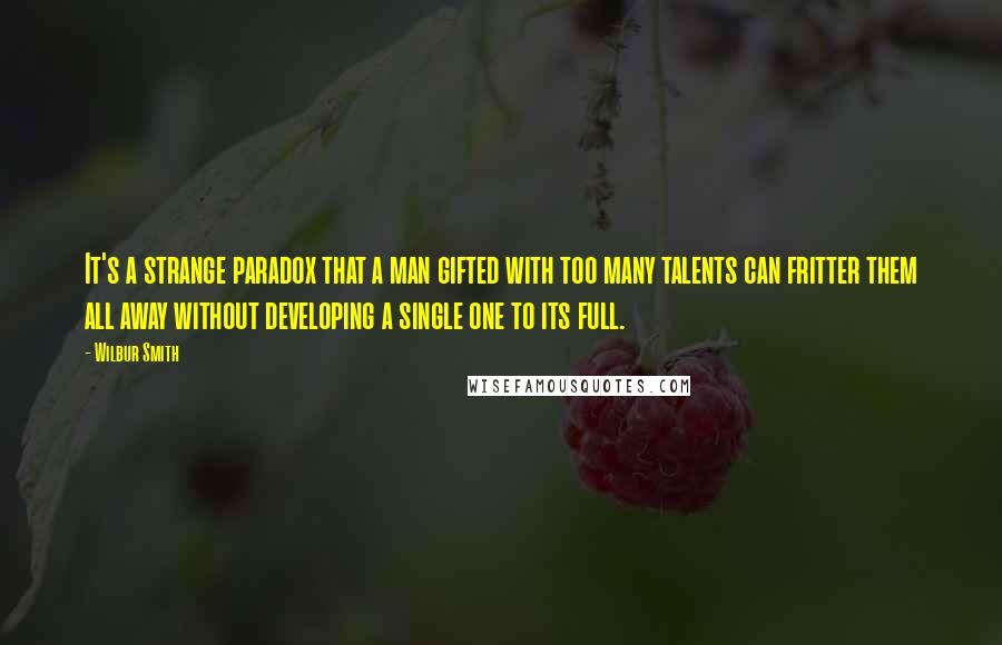Wilbur Smith quotes: It's a strange paradox that a man gifted with too many talents can fritter them all away without developing a single one to its full. Wilbur Smith quotes: It's a strange paradox that a man gifted with too many talents can fritter them all away without developing a single one to its full.