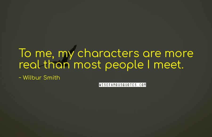 Wilbur Smith quotes: To me, my characters are more real than most people I meet.