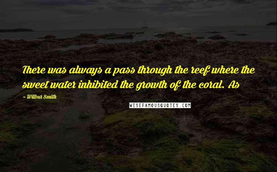 Wilbur Smith quotes: There was always a pass through the reef where the sweet water inhibited the growth of the coral. As