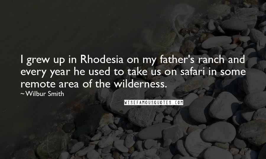 Wilbur Smith quotes: I grew up in Rhodesia on my father's ranch and every year he used to take us on safari in some remote area of the wilderness.