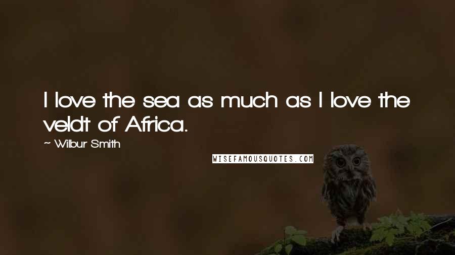 Wilbur Smith quotes: I love the sea as much as I love the veldt of Africa.