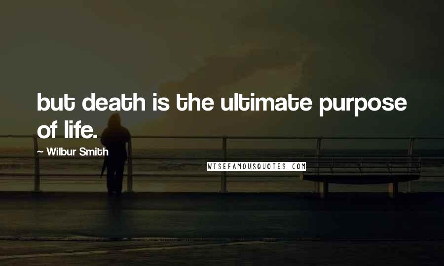 Wilbur Smith quotes: but death is the ultimate purpose of life.