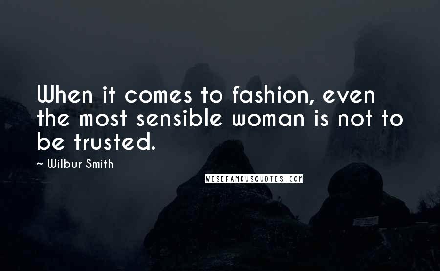 Wilbur Smith quotes: When it comes to fashion, even the most sensible woman is not to be trusted.