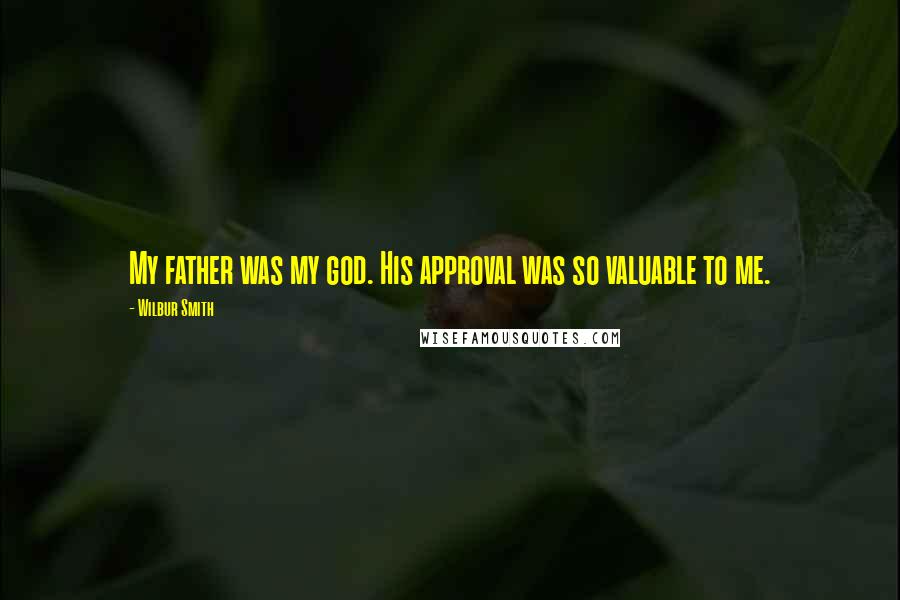 Wilbur Smith quotes: My father was my god. His approval was so valuable to me.