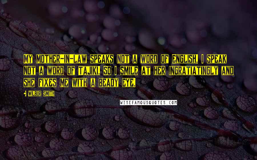 Wilbur Smith quotes: My mother-in-law speaks not a word of English. I speak not a word of Tajiki. So I smile at her ingratiatingly and she fixes me with a beady eye.