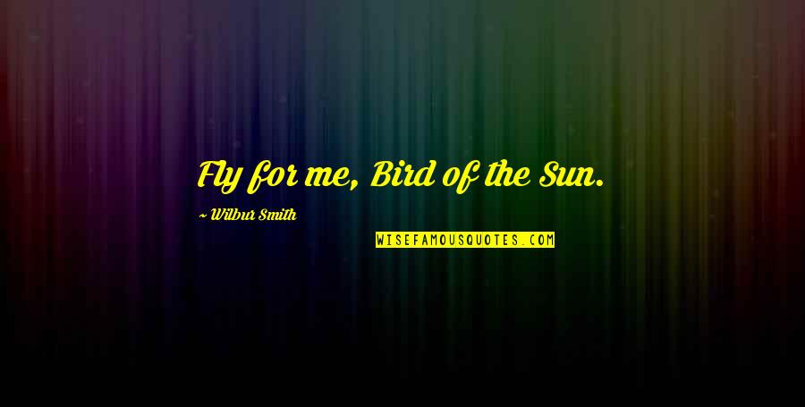 Wilbur Smith Quotes By Wilbur Smith: Fly for me, Bird of the Sun.