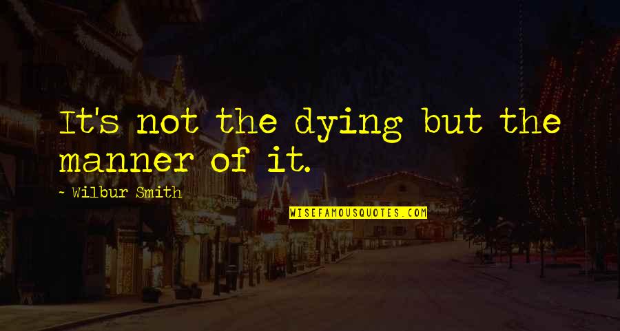 Wilbur Smith Quotes By Wilbur Smith: It's not the dying but the manner of