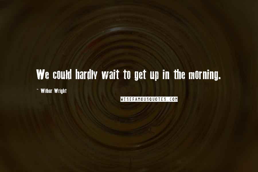 Wilbur Wright quotes: We could hardly wait to get up in the morning.