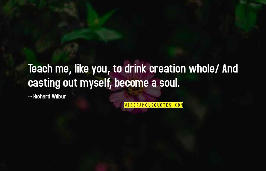 Wilbur's Quotes By Richard Wilbur: Teach me, like you, to drink creation whole/