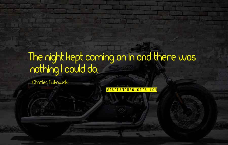 Wilcher Buckhannon Quotes By Charles Bukowski: The night kept coming on in and there Wilcher Buckhannon Quotes By Charles Bukowski: The night kept coming on in and there