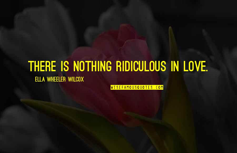 Wilcox's Quotes By Ella Wheeler Wilcox: There is nothing ridiculous in love.