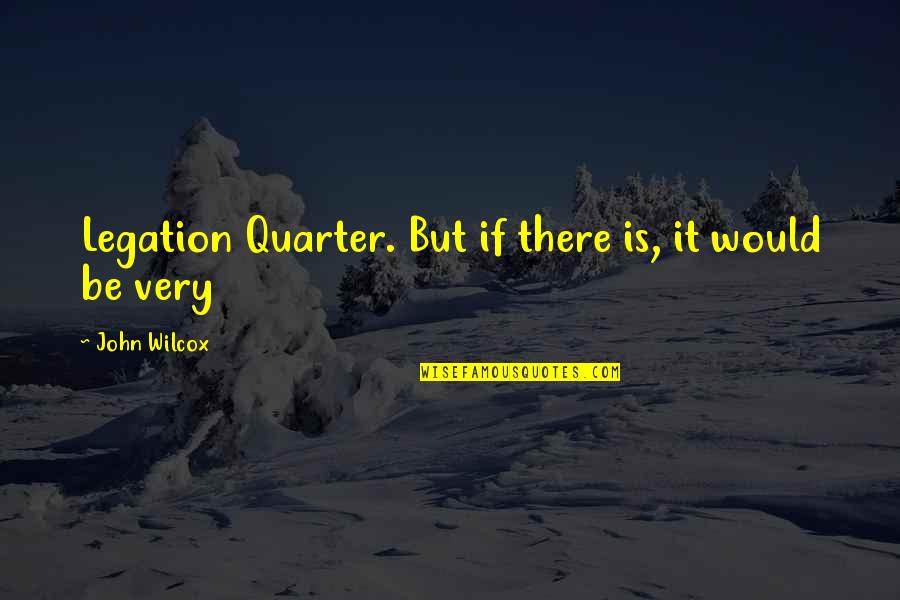 Wilcox's Quotes By John Wilcox: Legation Quarter. But if there is, it would