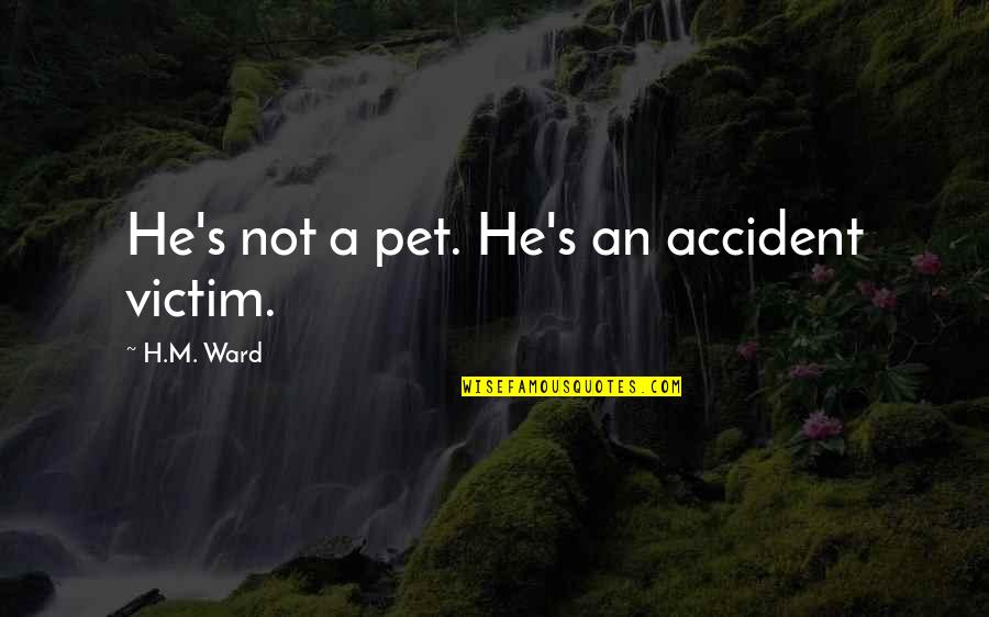 Wild Animals Quotes By H.M. Ward: He's not a pet. He's an accident victim. Wild Animals Quotes By H.M. Ward: He's not a pet. He's an accident victim.