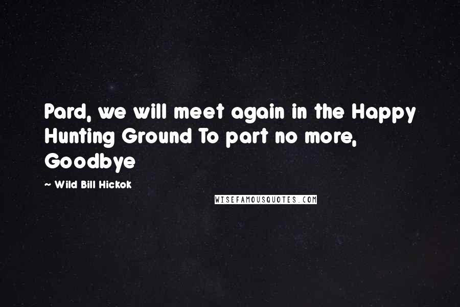 Wild Bill Hickok quotes: Pard, we will meet again in the Happy Hunting Ground To part no more, Goodbye