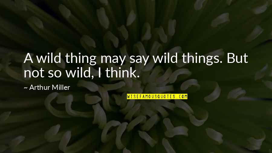 Wild Thing Quotes By Arthur Miller: A wild thing may say wild things. But