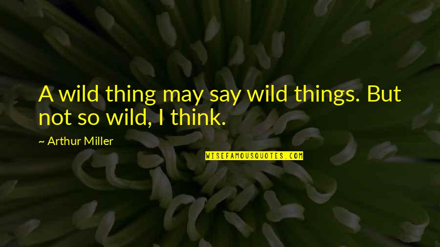Wild Things 3 Quotes By Arthur Miller: A wild thing may say wild things. But Wild Things 3 Quotes By Arthur Miller: A wild thing may say wild things. But