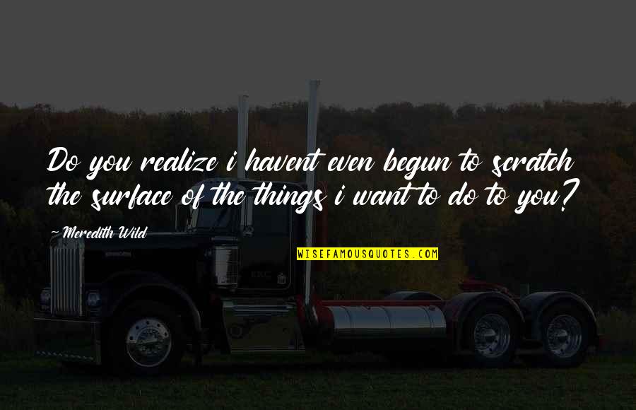 Wild Things Quotes By Meredith Wild: Do you realize i havent even begun to Wild Things Quotes By Meredith Wild: Do you realize i havent even begun to