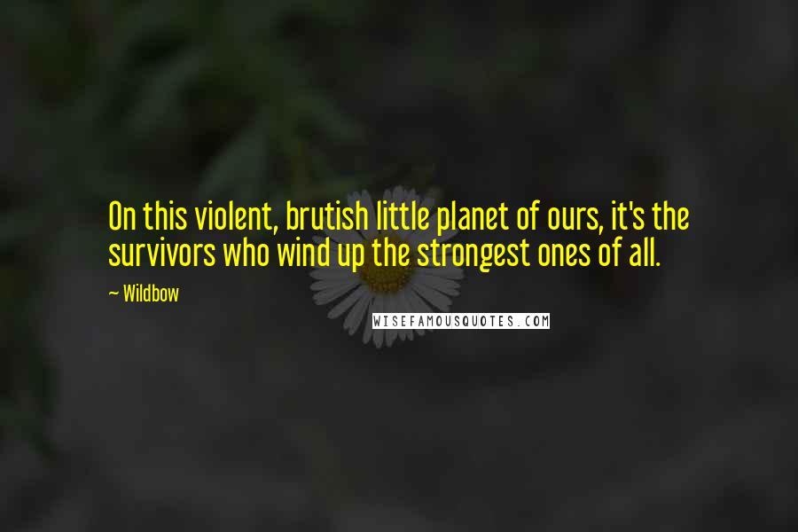 Wildbow quotes: On this violent, brutish little planet of ours, it's the survivors who wind up the strongest ones of all. Wildbow quotes: On this violent, brutish little planet of ours, it's the survivors who wind up the strongest ones of all.
