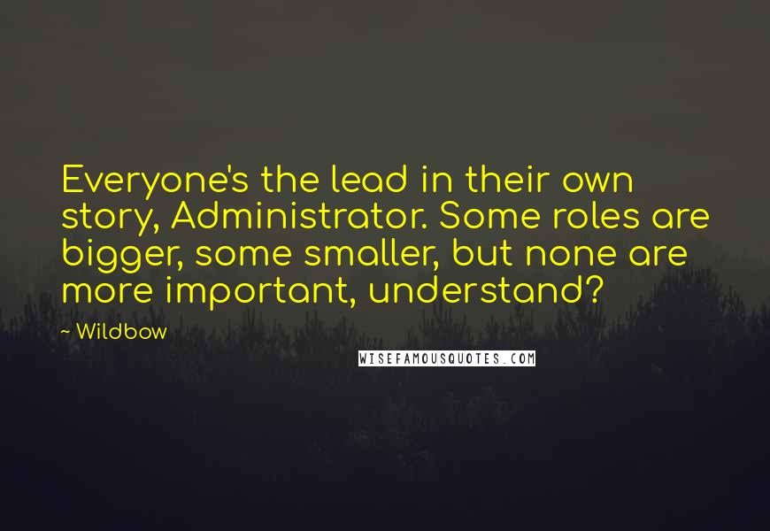 Wildbow quotes: Everyone's the lead in their own story, Administrator. Some roles are bigger, some smaller, but none are more important, understand?