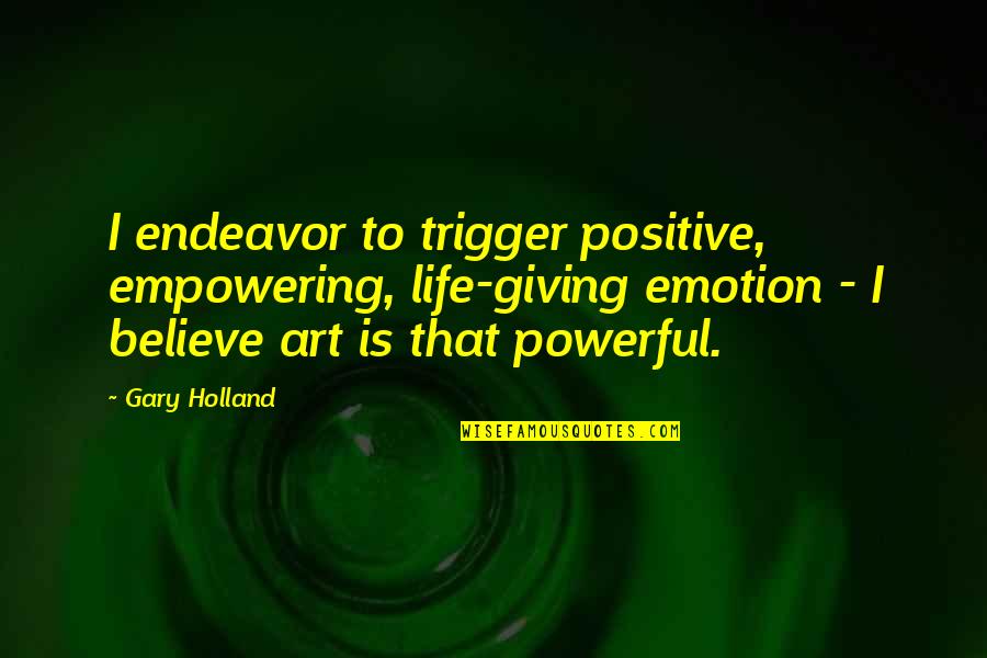 Wilde Quote Quotes By Gary Holland: I endeavor to trigger positive, empowering, life-giving emotion