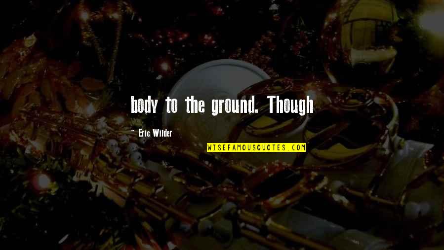 Wilder Quotes By Eric Wilder: body to the ground. Though