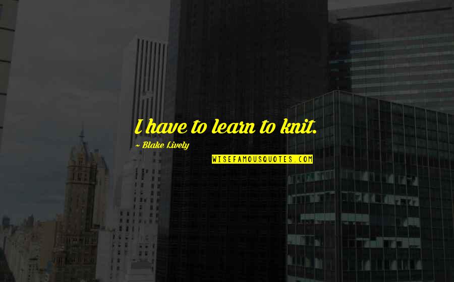 Wilder Still Quote Quotes By Blake Lively: I have to learn to knit. Wilder Still Quote Quotes By Blake Lively: I have to learn to knit.