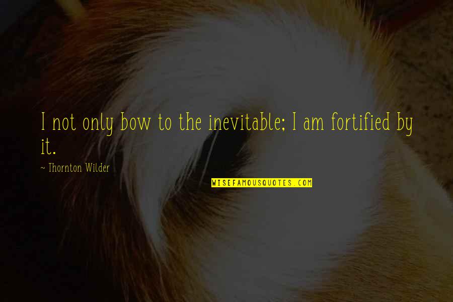 Wilder Thornton Quotes By Thornton Wilder: I not only bow to the inevitable; I Wilder Thornton Quotes By Thornton Wilder: I not only bow to the inevitable; I